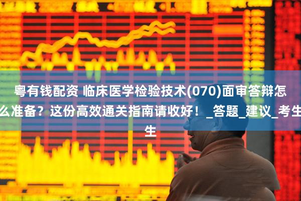 粤有钱配资 临床医学检验技术(070)面审答辩怎么准备？这份高效通关指南请收好！_答题_建议_考生