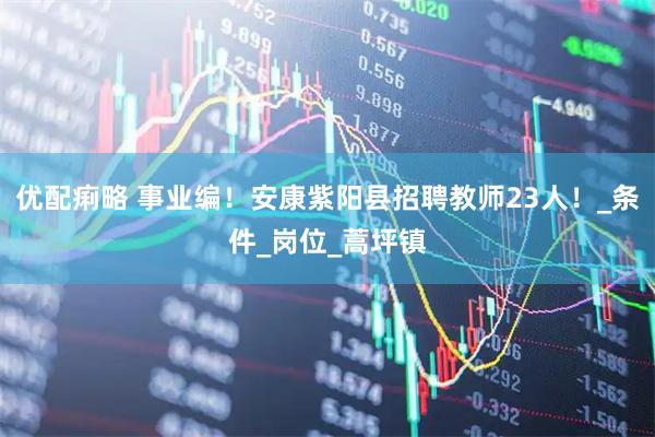优配痢略 事业编！安康紫阳县招聘教师23人！_条件_岗位_蒿坪镇