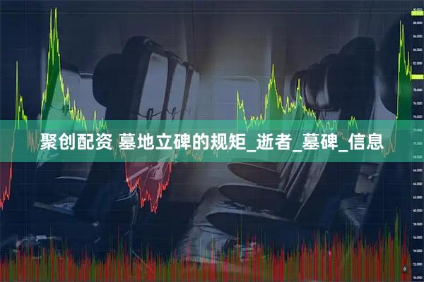 聚创配资 墓地立碑的规矩_逝者_墓碑_信息