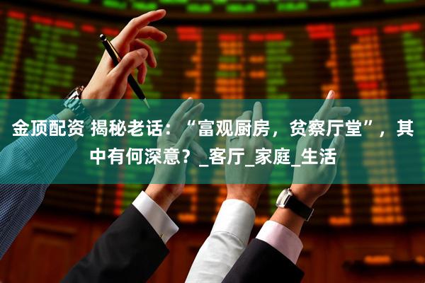 金顶配资 揭秘老话：“富观厨房，贫察厅堂”，其中有何深意？_客厅_家庭_生活