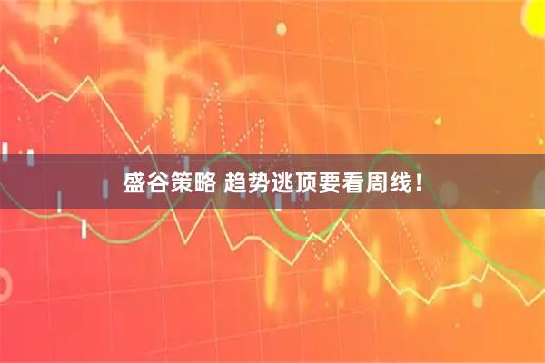 盛谷策略 趋势逃顶要看周线！