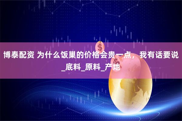博泰配资 为什么饭巢的价格会贵一点，我有话要说_底料_原料_产地
