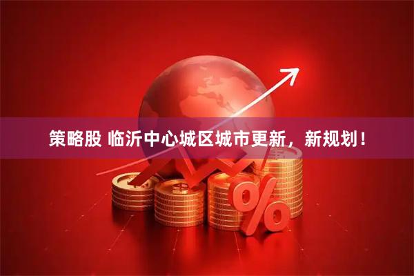 策略股 临沂中心城区城市更新，新规划！