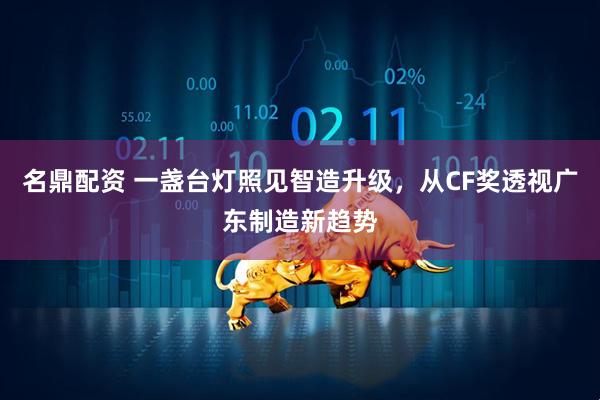 名鼎配资 一盏台灯照见智造升级，从CF奖透视广东制造新趋势