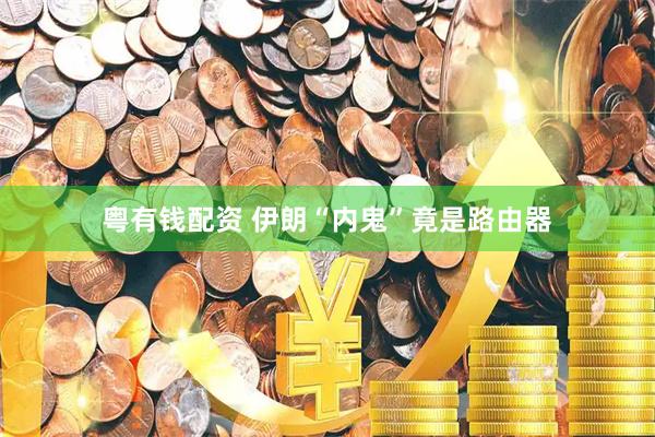 粤有钱配资 伊朗“内鬼”竟是路由器