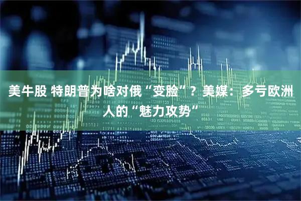 美牛股 特朗普为啥对俄“变脸”？美媒：多亏欧洲人的“魅力攻势”