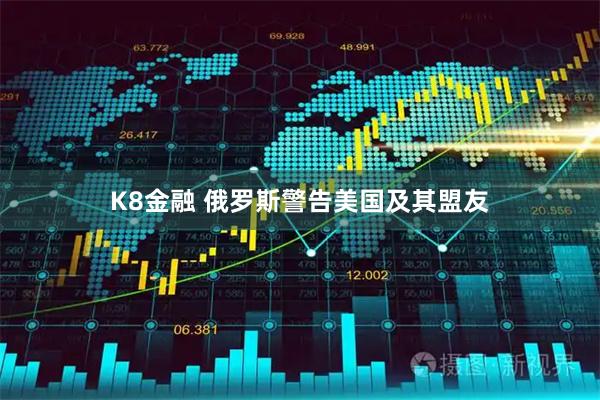K8金融 俄罗斯警告美国及其盟友