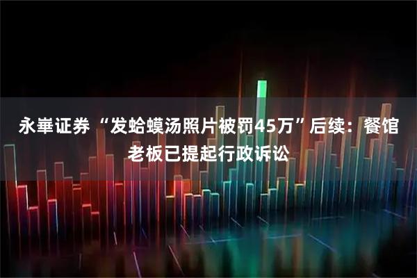 永崋证券 “发蛤蟆汤照片被罚45万”后续：餐馆老板已提起行政诉讼