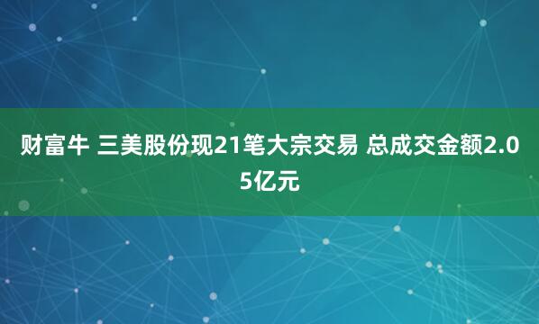 财富牛 三美股份现21笔大宗交易 总成交金额2.05亿元