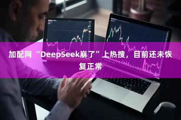 加配网 “DeepSeek崩了”上热搜，目前还未恢复正常