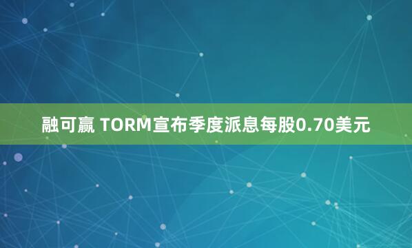 融可赢 TORM宣布季度派息每股0.70美元