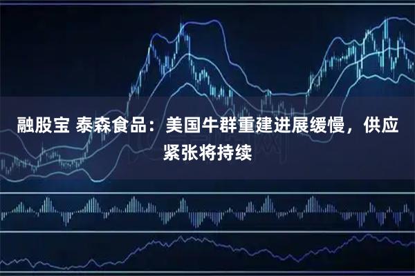 融股宝 泰森食品：美国牛群重建进展缓慢，供应紧张将持续