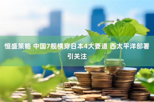 恒盛策略 中国7舰横穿日本4大要道 西太平洋部署引关注