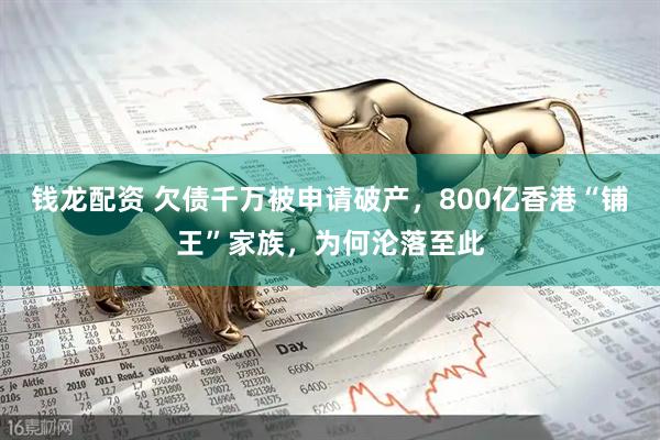 钱龙配资 欠债千万被申请破产，800亿香港“铺王”家族，为何沦落至此