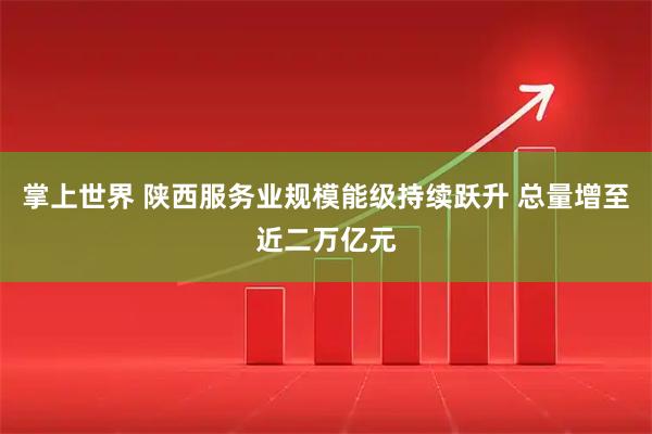 掌上世界 陕西服务业规模能级持续跃升 总量增至近二万亿元